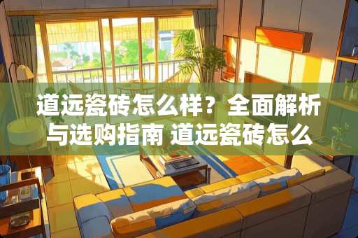 道远瓷砖怎么样？全面解析与选购指南 道远瓷砖怎么样