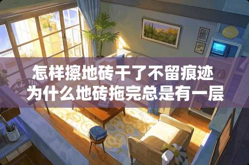 怎样擦地砖干了不留痕迹 为什么地砖拖完总是有一层雾必须用抹布一点点的擦才干净