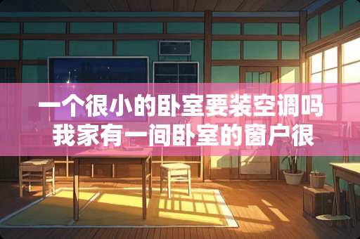 一个很小的卧室要装空调吗 我家有一间卧室的窗户很小，采光很不好，光线很暗，如何装修使卧室更明亮些。多谢了，望详细一些