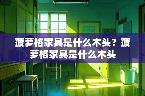 菠萝格家具是什么木头？菠萝格家具是什么木头