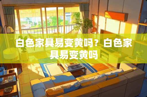 白色家具易变黄吗？白色家具易变黄吗