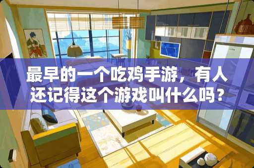 最早的一个吃鸡手游，有人还记得这个游戏叫什么吗？