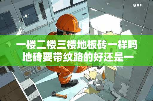 一楼二楼三楼地板砖一样吗 地砖要带纹路的好还是一色的好