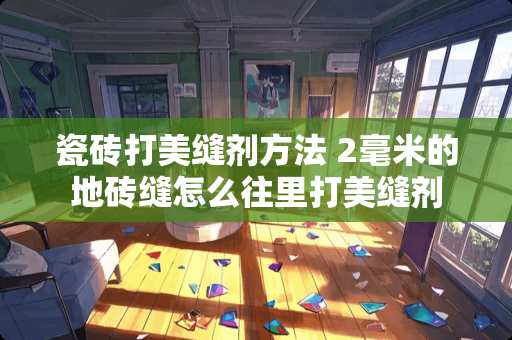 瓷砖打美缝剂方法 2毫米的地砖缝怎么往里打美缝剂