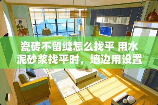 瓷砖不留缝怎么找平 用水泥砂浆找平时，墙边用设置伸缩缝吗