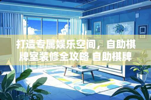 打造专属娱乐空间，自助棋牌室装修全攻略 自助棋牌室怎么装修