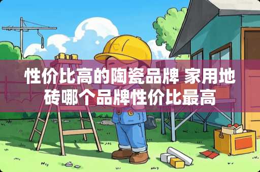 性价比高的陶瓷品牌 家用地砖哪个品牌性价比最高