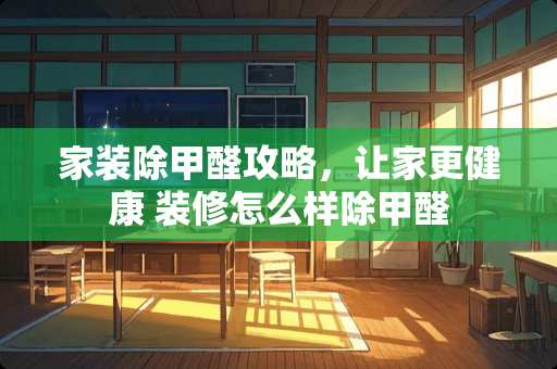 家装除甲醛攻略，让家更健康 装修怎么样除甲醛