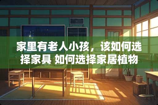 家里有老人小孩，该如何选择家具 如何选择家居植物