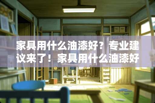 家具用什么油漆好？专业建议来了！家具用什么油漆好