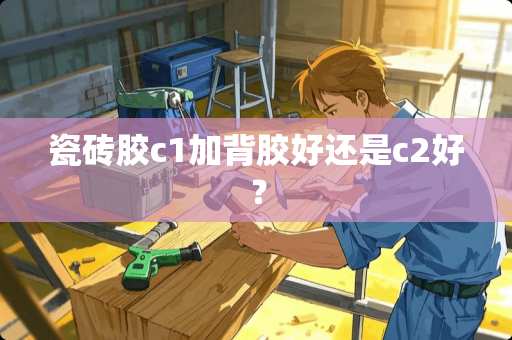 瓷砖胶c1加背胶好还是c2好？