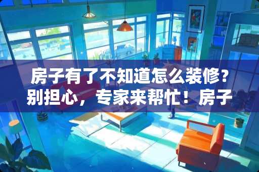 房子有了不知道怎么装修？别担心，专家来帮忙！房子有了不知道怎么装修