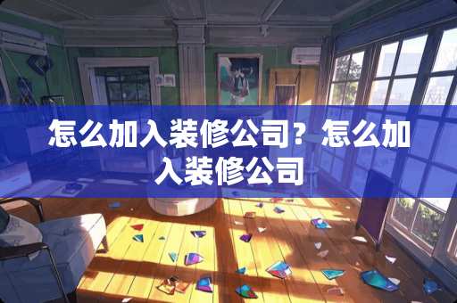 怎么加入装修公司？怎么加入装修公司
