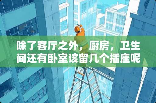 除了客厅之外，厨房，卫生间还有卧室该留几个插座呢？怎么留 卧室开关插座左右尺寸预留多少