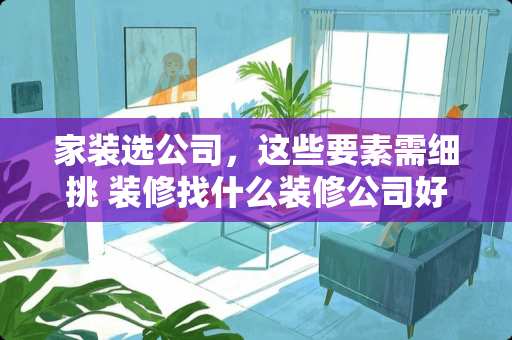 家装选公司，这些要素需细挑 装修找什么装修公司好