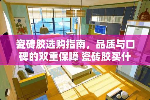 瓷砖胶选购指南，品质与口碑的双重保障 瓷砖胶买什么牌子好