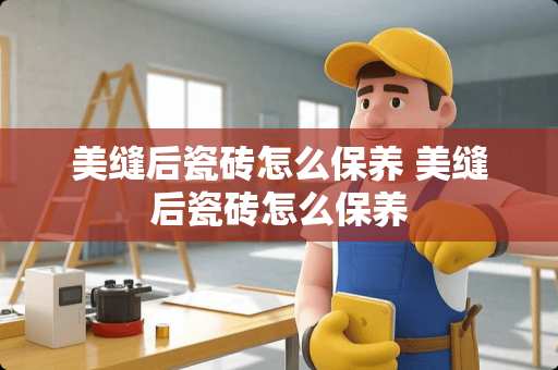 美缝后瓷砖怎么保养 美缝后瓷砖怎么保养