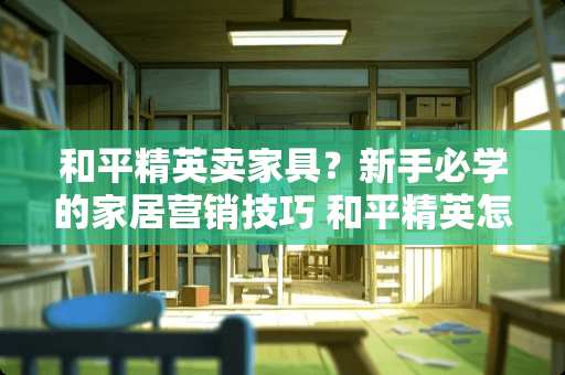 和平精英卖家具？新手必学的家居营销技巧 和平精英怎么卖家具