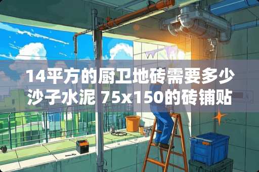 14平方的厨卫地砖需要多少沙子水泥 75x150的砖铺贴100平方米需要多少块砖