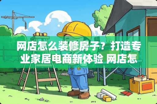 网店怎么装修房子？打造专业家居电商新体验 网店怎么装修房子
