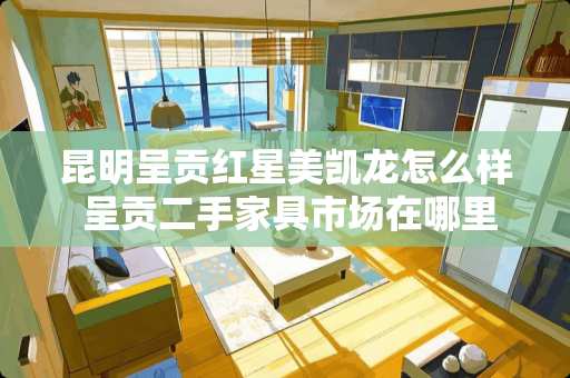 昆明呈贡红星美凯龙怎么样 呈贡二手家具市场在哪里 昆明呈贡红星美凯龙怎么样 呈贡二手家具市场在哪里