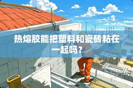 热熔胶能把塑料和瓷砖粘在一起吗？