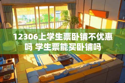 12306上学生票卧铺不优惠吗 学生票能买卧铺吗 12306上学生票卧铺不优惠吗 学生票能买卧铺吗