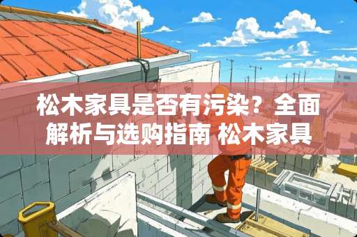 松木家具是否有污染？全面解析与选购指南 松木家具有污染吗