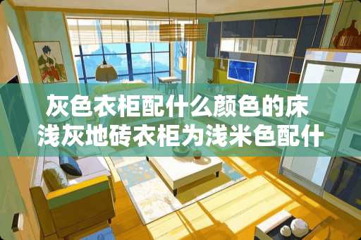 灰色衣柜配什么颜色的床 浅灰地砖衣柜为浅米色配什么床好看