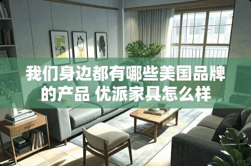 我们身边都有哪些美国品牌的产品 优派家具怎么样