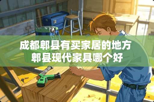 成都郫县有买家居的地方 郫县现代家具哪个好