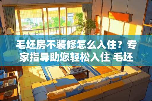 毛坯房不装修怎么入住？专家指导助您轻松入住 毛坯房不装修怎么入住