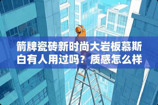 箭牌瓷砖新时尚大岩板慕斯白有人用过吗？质感怎么样 美时尚瓷砖怎么样