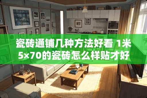 瓷砖通铺几种方法好看 1米5×70的瓷砖怎么样贴才好看