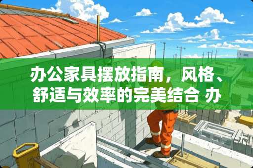 办公家具摆放指南，风格、舒适与效率的完美结合 办公家具如何摆