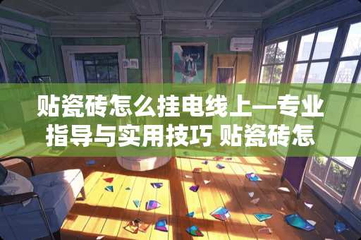 贴瓷砖怎么挂电线上—专业指导与实用技巧 贴瓷砖怎么挂电线上