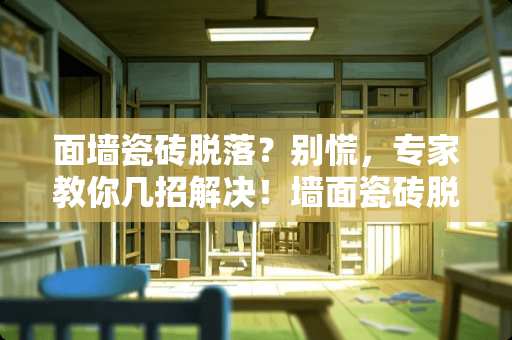 面墙瓷砖脱落？别慌，专家教你几招解决！墙面瓷砖脱落怎么办