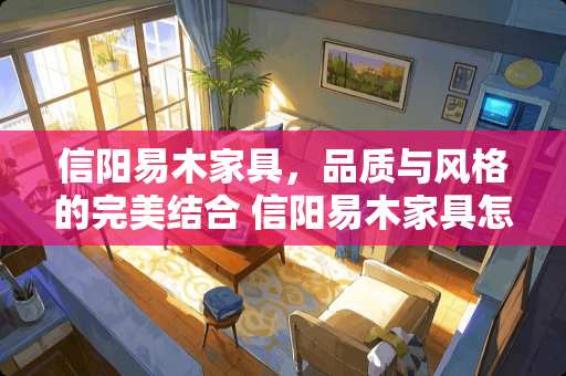 信阳易木家具，品质与风格的完美结合 信阳易木家具怎么样