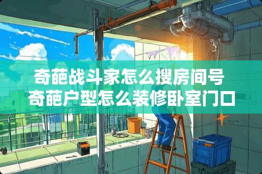 奇葩战斗家怎么搜房间号 奇葩户型怎么装修卧室门口