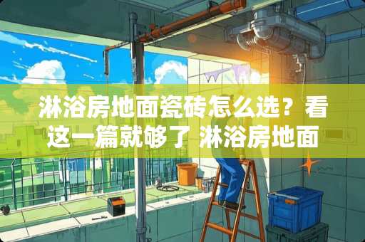 淋浴房地面瓷砖怎么选？看这一篇就够了 淋浴房地面瓷砖怎么做