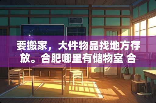 要搬家，大件物品找地方存放。合肥哪里有储物室 合肥哪里有新中式家具卖？有没有可以推荐的