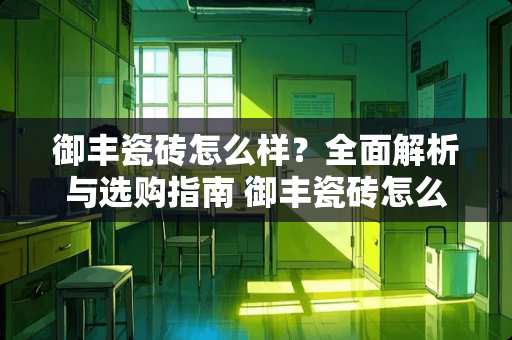 御丰瓷砖怎么样？全面解析与选购指南 御丰瓷砖怎么样