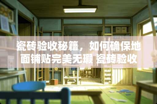 瓷砖验收秘籍，如何确保地面铺贴完美无瑕 瓷砖验收怎么验收