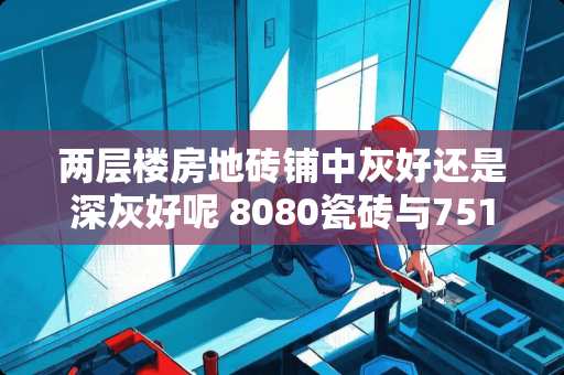 两层楼房地砖铺中灰好还是深灰好呢 8080瓷砖与75150的瓷砖哪个效果好