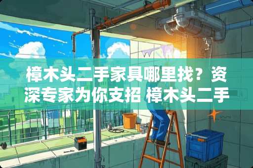 樟木头二手家具哪里找？资深专家为你支招 樟木头二手家具在哪里