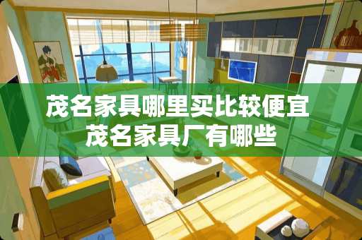 茂名家具哪里买比较便宜 茂名家具厂有哪些