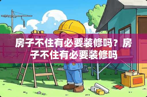 房子不住有必要装修吗？房子不住有必要装修吗