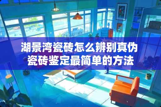 湖景湾瓷砖怎么辨别真伪 瓷砖鉴定最简单的方法