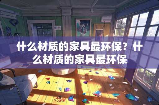 什么材质的家具最环保？什么材质的家具最环保