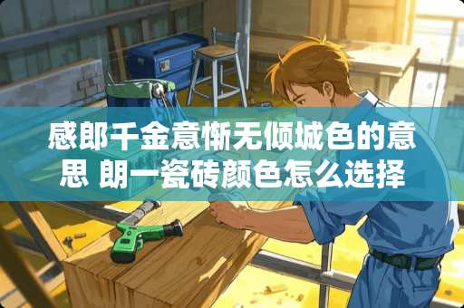 感郎千金意惭无倾城色的意思 朗一瓷砖颜色怎么选择 感郎千金意惭无倾城色的意思 朗一瓷砖颜色怎么选择